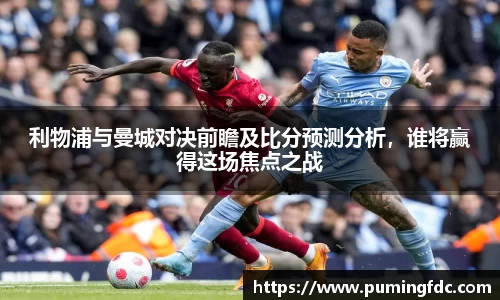 利物浦与曼城对决前瞻及比分预测分析，谁将赢得这场焦点之战